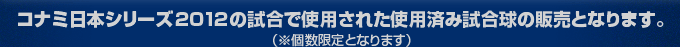 コナミ日本シリーズ2012の試合で使用された使用済み試合球の販売となります。（※個数限定となります）