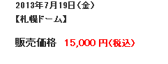 2013年7月19日（金）【札幌ドーム】販売価格15,000 円（税込）