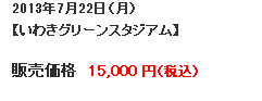 2013年7月22日（月）【いわきグリーンスタジアム】販売価格15,000円（税込）