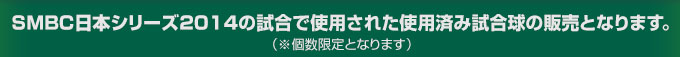 SMBC日本シリーズ2014の試合で使用された使用済み試合球の販売となります。（※個数限定となります）