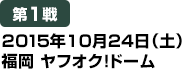 [第1戦] 2015年10月24日（土）福岡ヤフオク！ドーム