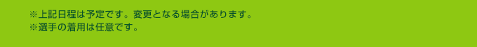 ※上記日程は予定です。変更となる場合があります。※選手の着用は任意です。