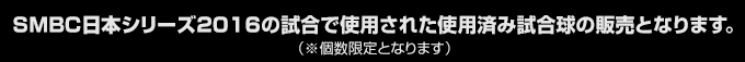 SMBC日本シリーズ2016の試合で使用された使用済み試合球の販売となります。（※個数限定となります）