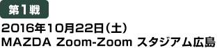 [第1戦] 2016年10月22日（土）MAZDA Zoom-Zoom スタジアム広島