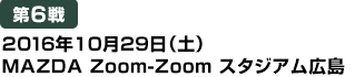[第6戦] 2016年10月29日（土）MAZDA Zoom-Zoom スタジアム広島