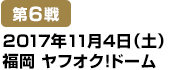 [第6戦] 2017年11月4日（土）福岡ヤフオク!ドーム