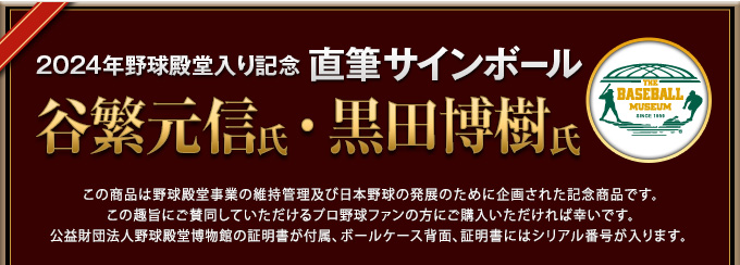 2024年野球殿堂入り記念 直筆サインボール この商品は野球殿堂事業の維持管理及び日本野球の発展のために企画された記念商品です。この趣旨にご賛同していただけるプロ野球ファンの方にご購入いただければ幸いです。公益財団法人野球殿堂博物館の証明書が付属、ボールケース背面、証明書にはシリアル番号が入ります。