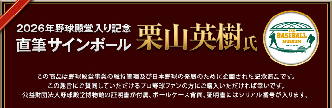 2026年野球殿堂入り記念 直筆サインボール この商品は野球殿堂事業の維持管理及び日本野球の発展のために企画された記念商品です。この趣旨にご賛同していただけるプロ野球ファンの方にご購入いただければ幸いです。公益財団法人野球殿堂博物館の証明書が付属、ボールケース背面、証明書にはシリアル番号が入ります。