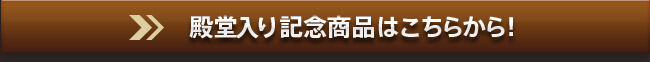 殿堂入り記念商品はこちらから！