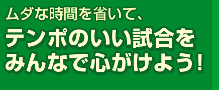 ムダな時間を省いて、テンポのいい試合を