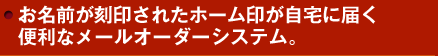 お名前が刻印されたホーム印が自宅に届く便利なメールオーダーシステム。