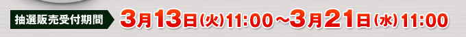 [抽選販売受付期間]3月13日(火)11:00～3月21日(水)11:00