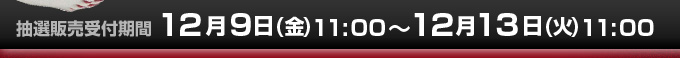 抽選販売受付期間--12月9日(金)11:00～12月13日(火)11:00