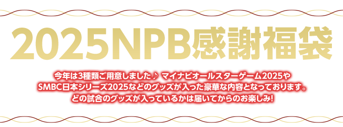 今年は3種類ご用意しました♪マイナビオールスターゲーム2025やSMBC日本シリーズ2025などのグッズが入った豪華な内容となっております。どの試合のグッズが入っているかは届いてからのお楽しみ！
