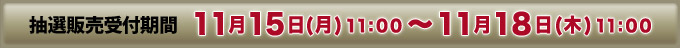 抽選販売受付期間 11月15日(月)11:00～11月18日(木)11:00