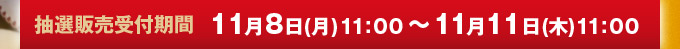 抽選販売受付期間 11月8日(月)11:00～11月11日(木)11:00