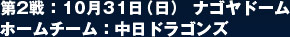 第2戦：10月31日（日） ナゴヤドーム  ホームチーム：中日ドラゴンズ