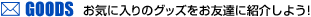 GOODS お気に入りのグッズをお友達に紹介しよう！