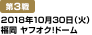 [第3戦] 2018年10月30日(火)福岡ヤフオク!ドーム
