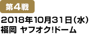 [第4戦] 2018年10月31日(水)福岡ヤフオク!ドーム