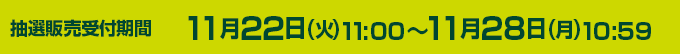 抽選販売受付期間 11月22日(火)11:00～11月28日(火)10:59(月)予定